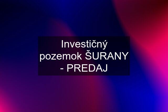 Investičný pozemok ŠURANY - PREDAJ