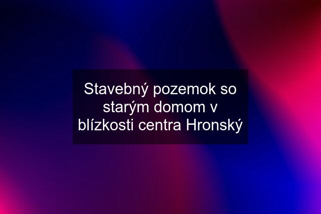 Stavebný pozemok so starým domom v blízkosti centra Hronský