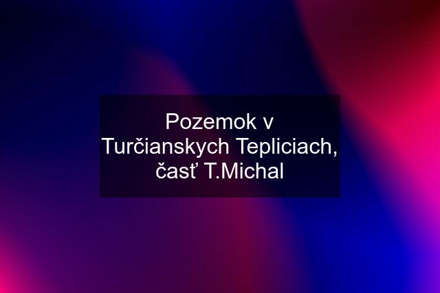 Pozemok v Turčianskych Tepliciach, časť T.Michal