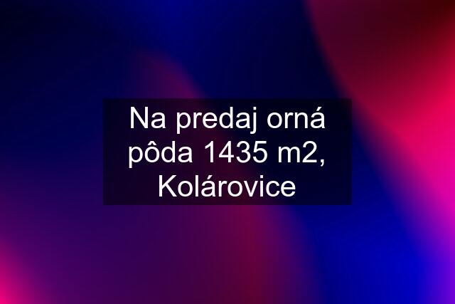 Na predaj orná pôda 1435 m2, Kolárovice