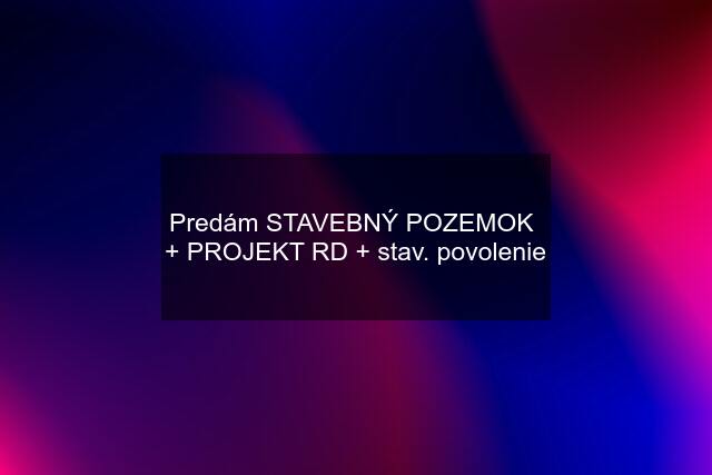 Predám STAVEBNÝ POZEMOK  + PROJEKT RD + stav. povolenie