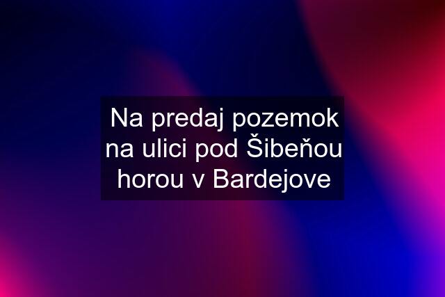 Na predaj pozemok na ulici pod Šibeňou horou v Bardejove