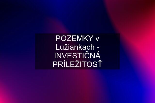 POZEMKY v Lužiankach - INVESTIČNÁ PRÍLEŽITOSŤ