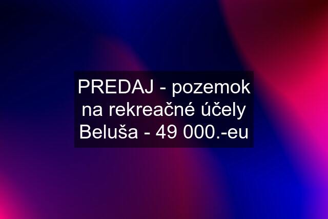 PREDAJ - pozemok na rekreačné účely Beluša - 49 000.-eu