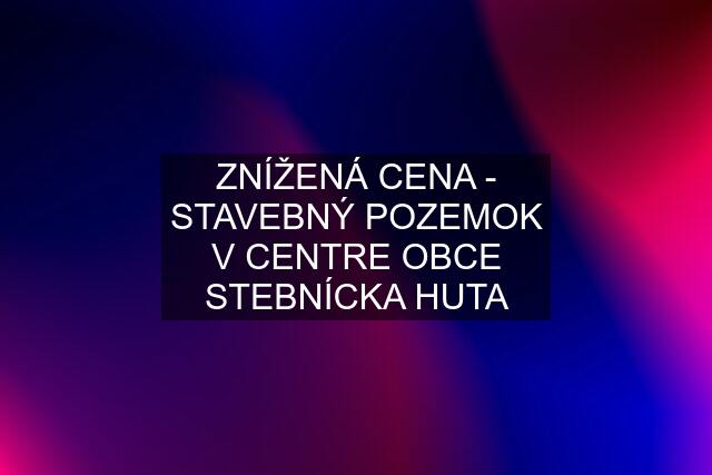 ZNÍŽENÁ CENA - STAVEBNÝ POZEMOK V CENTRE OBCE STEBNÍCKA HUTA