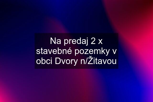 Na predaj 2 x stavebné pozemky v obci Dvory n/Žitavou