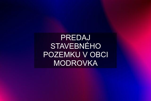 PREDAJ STAVEBNÉHO POZEMKU V OBCI MODROVKA