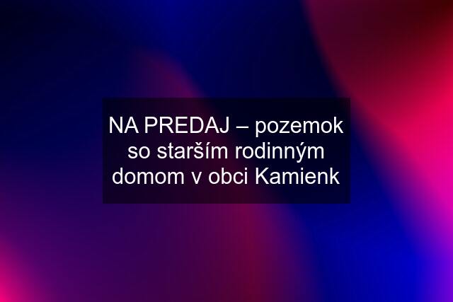 NA PREDAJ – pozemok so starším rodinným domom v obci Kamienk