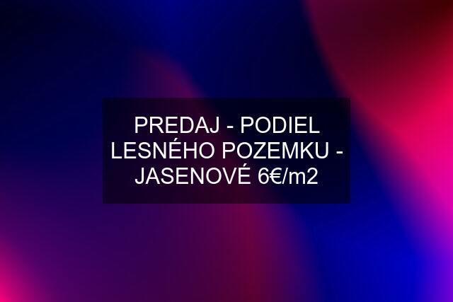 PREDAJ - PODIEL LESNÉHO POZEMKU - JASENOVÉ 6€/m2