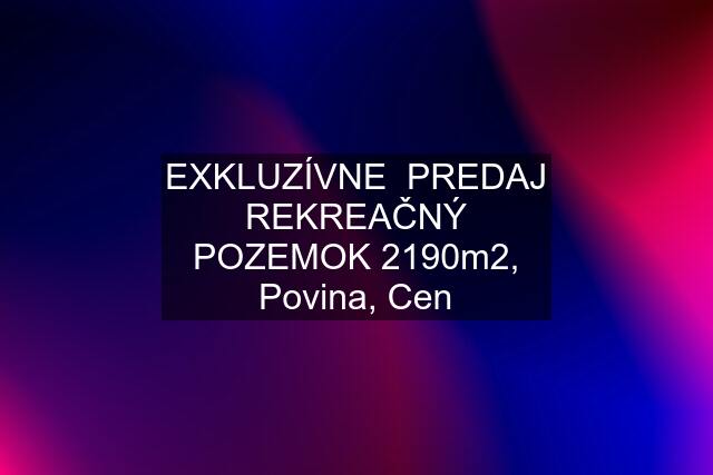 EXKLUZÍVNE  PREDAJ REKREAČNÝ POZEMOK 2190m2, Povina, Cen