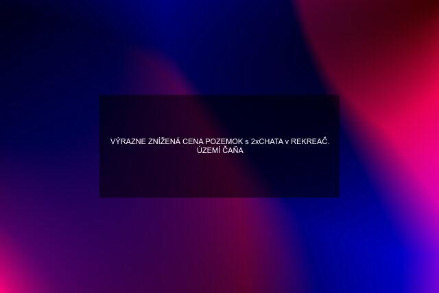 VÝRAZNE ZNÍŽENÁ CENA POZEMOK s 2xCHATA v REKREAČ. ÚZEMÍ ČAŇA