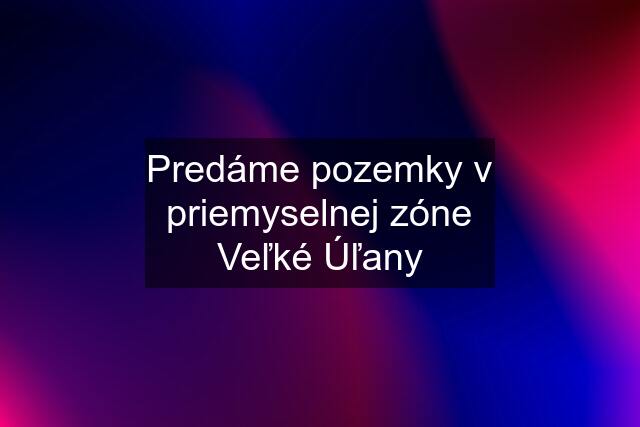 Predáme pozemky v priemyselnej zóne Veľké Úľany