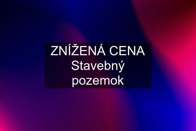 ZNÍŽENÁ CENA Stavebný pozemok