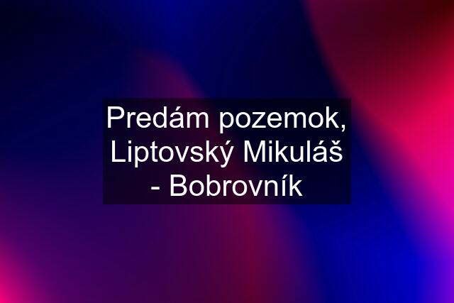 Predám pozemok, Liptovský Mikuláš - Bobrovník
