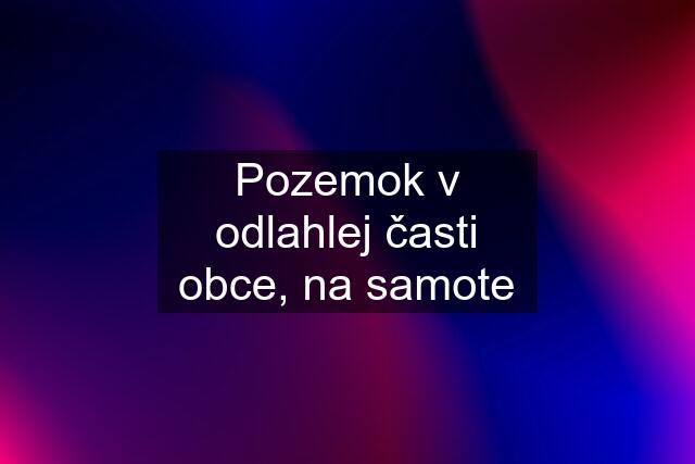 Pozemok v odlahlej časti obce, na samote