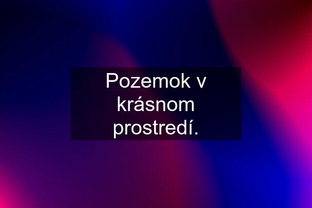 Pozemok v krásnom prostredí.