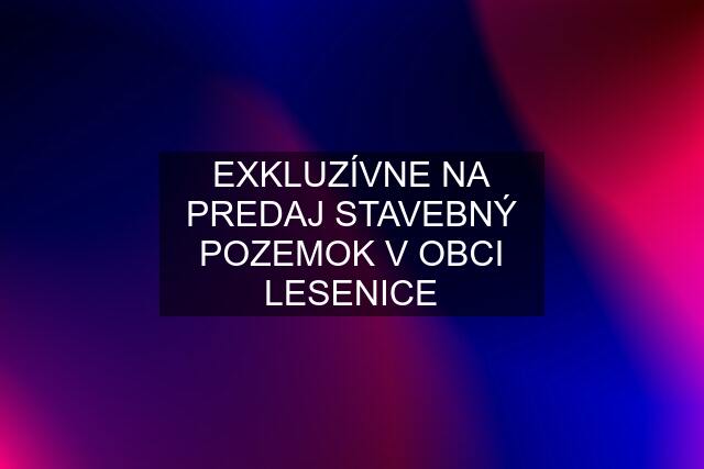 EXKLUZÍVNE NA PREDAJ STAVEBNÝ POZEMOK V OBCI LESENICE