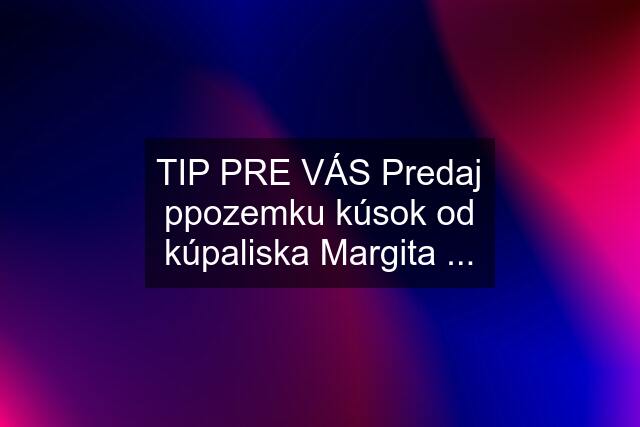 TIP PRE VÁS Predaj ppozemku kúsok od kúpaliska Margita ...