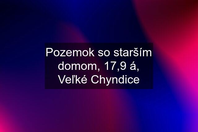 Pozemok so starším domom, 17,9 á, Veľké Chyndice