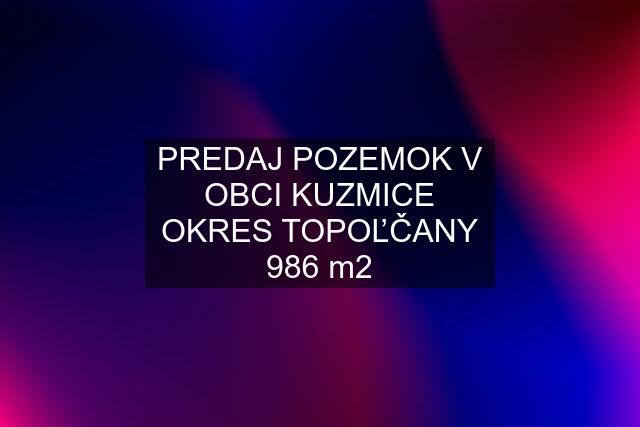 PREDAJ POZEMOK V OBCI KUZMICE OKRES TOPOĽČANY 986 m2