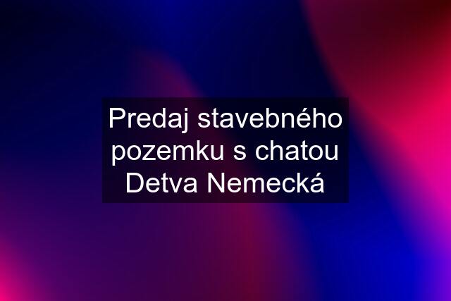 Predaj stavebného pozemku s chatou Detva Nemecká