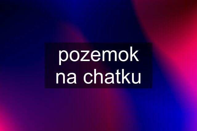 pozemok na chatku