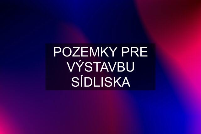 POZEMKY PRE VÝSTAVBU SÍDLISKA