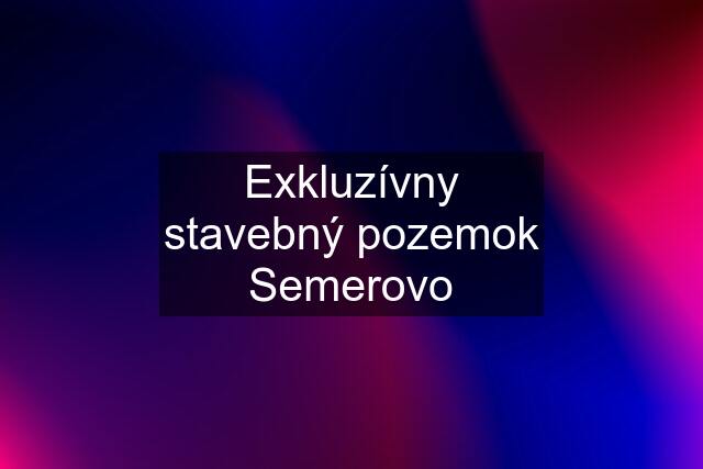 Exkluzívny stavebný pozemok Semerovo