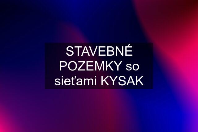 STAVEBNÉ POZEMKY so sieťami KYSAK