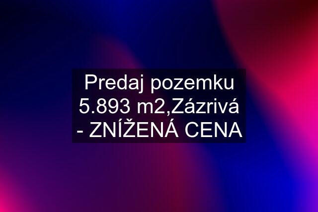 Predaj pozemku 5.893 m2,Zázrivá - ZNÍŽENÁ CENA