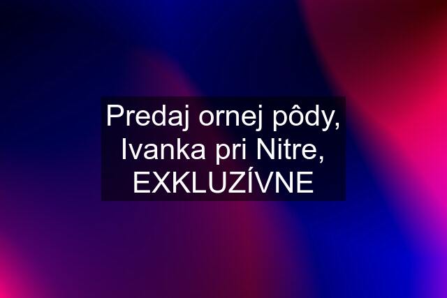 Predaj ornej pôdy, Ivanka pri Nitre, EXKLUZÍVNE