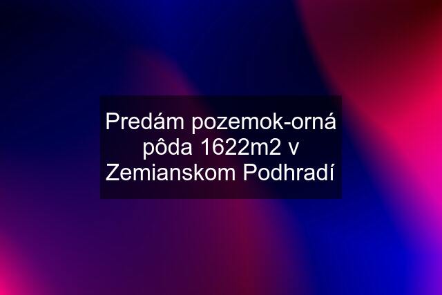 Predám pozemok-orná pôda 1622m2 v Zemianskom Podhradí