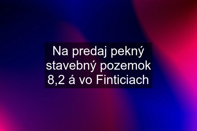 Na predaj pekný stavebný pozemok 8,2 á vo Finticiach