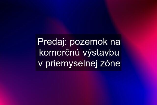 Predaj: pozemok na komerčnú výstavbu v priemyselnej zóne