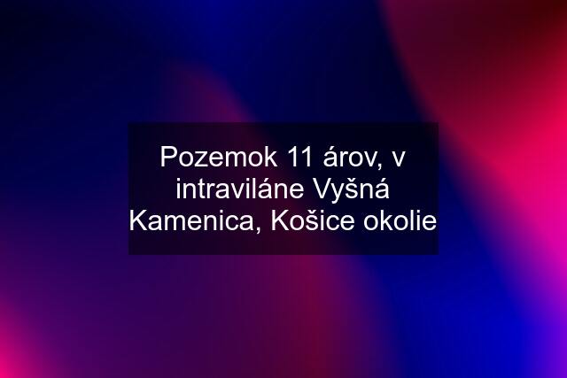 Pozemok 11 árov, v intraviláne Vyšná Kamenica, Košice okolie