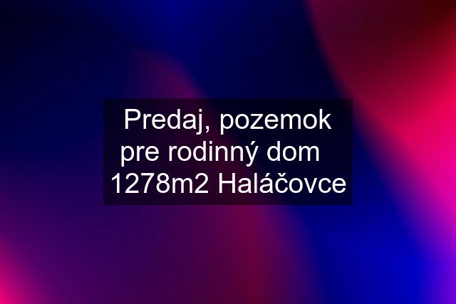 Predaj, pozemok pre rodinný dom   1278m2 Haláčovce