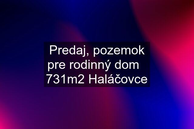 Predaj, pozemok pre rodinný dom   731m2 Haláčovce