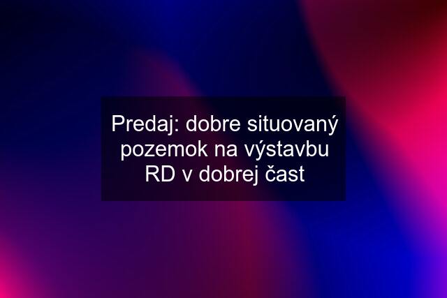 Predaj: dobre situovaný pozemok na výstavbu RD v dobrej čast