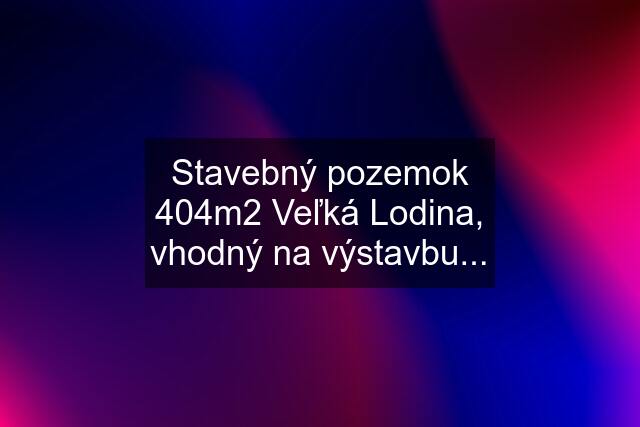 Stavebný pozemok 404m2 Veľká Lodina, vhodný na výstavbu...