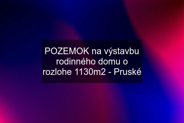 POZEMOK na výstavbu rodinného domu o rozlohe 1130m2 - Pruské