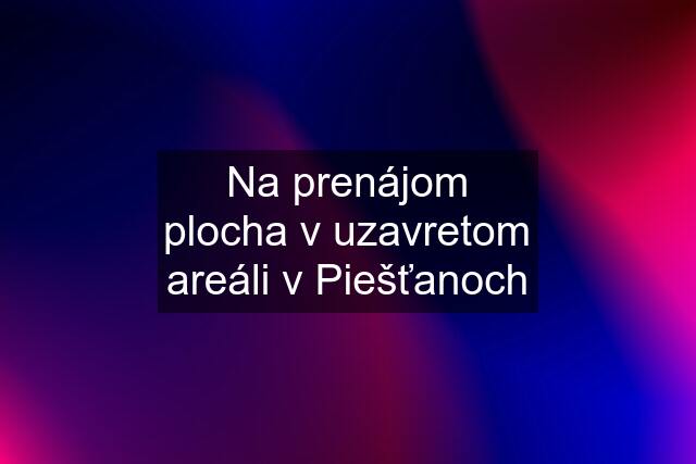 Na prenájom plocha v uzavretom areáli v Piešťanoch