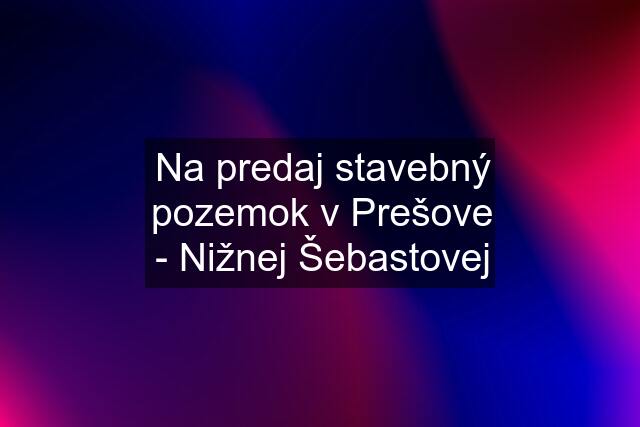 Na predaj stavebný pozemok v Prešove - Nižnej Šebastovej