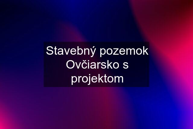 Stavebný pozemok Ovčiarsko s projektom