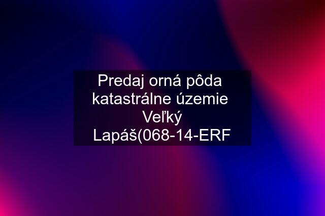 Predaj orná pôda  katastrálne územie  Veľký Lapáš(068-14-ERF