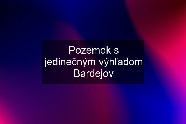 Pozemok s jedinečným výhľadom Bardejov