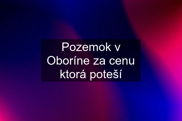 Pozemok v Oboríne za cenu ktorá poteší