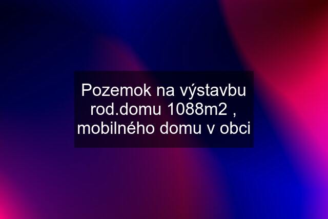 Pozemok na výstavbu rod.domu 1088m2 , mobilného domu v obci