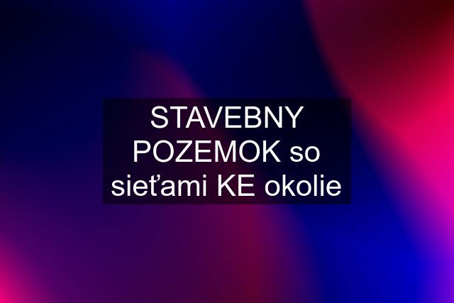 STAVEBNY POZEMOK so sieťami KE okolie