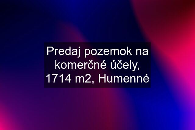 Predaj pozemok na komerčné účely, 1714 m2, Humenné