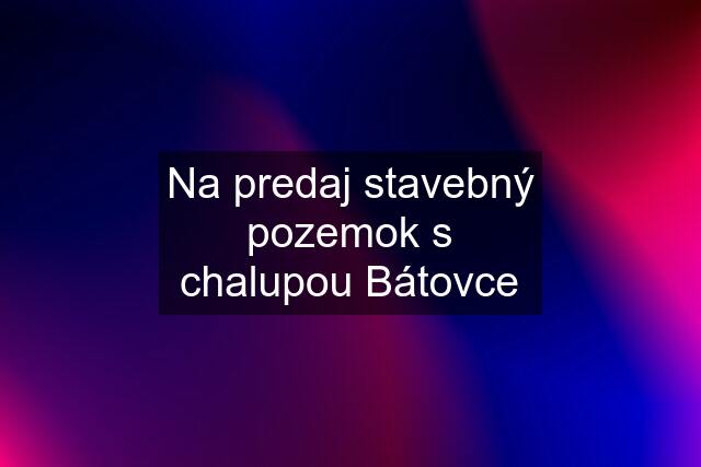 Na predaj stavebný pozemok s chalupou Bátovce